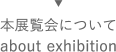 本展覧会について。：about exhibition